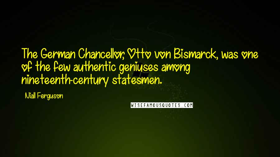 Niall Ferguson Quotes: The German Chancellor, Otto von Bismarck, was one of the few authentic geniuses among nineteenth-century statesmen.