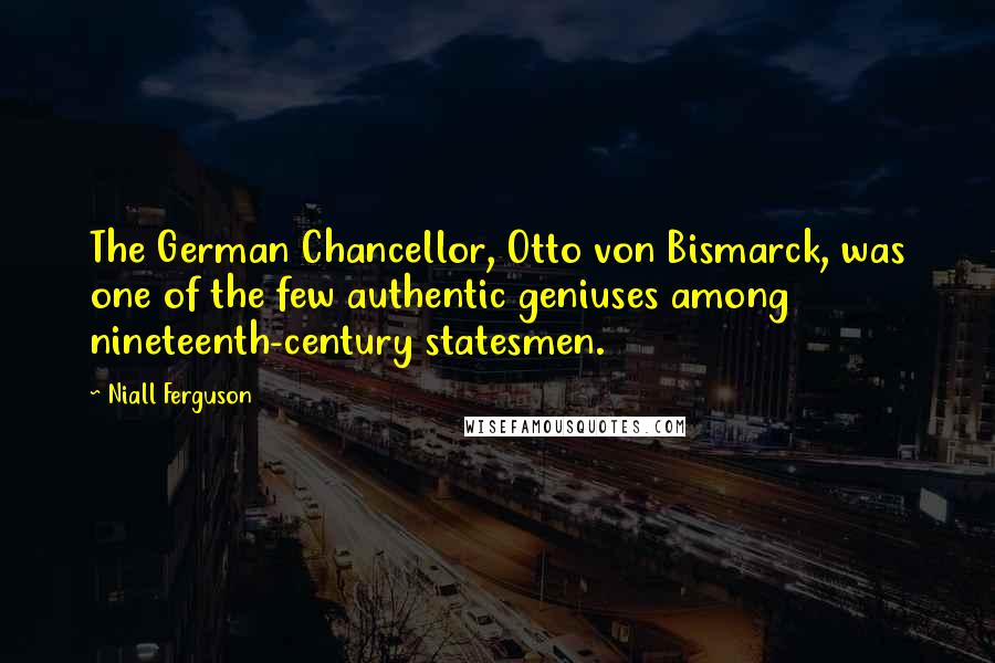Niall Ferguson Quotes: The German Chancellor, Otto von Bismarck, was one of the few authentic geniuses among nineteenth-century statesmen.