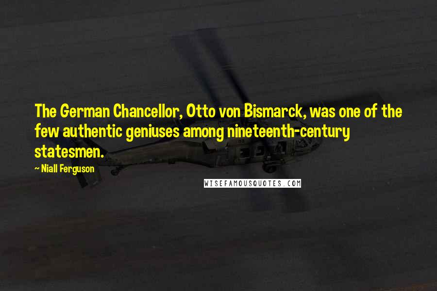 Niall Ferguson Quotes: The German Chancellor, Otto von Bismarck, was one of the few authentic geniuses among nineteenth-century statesmen.