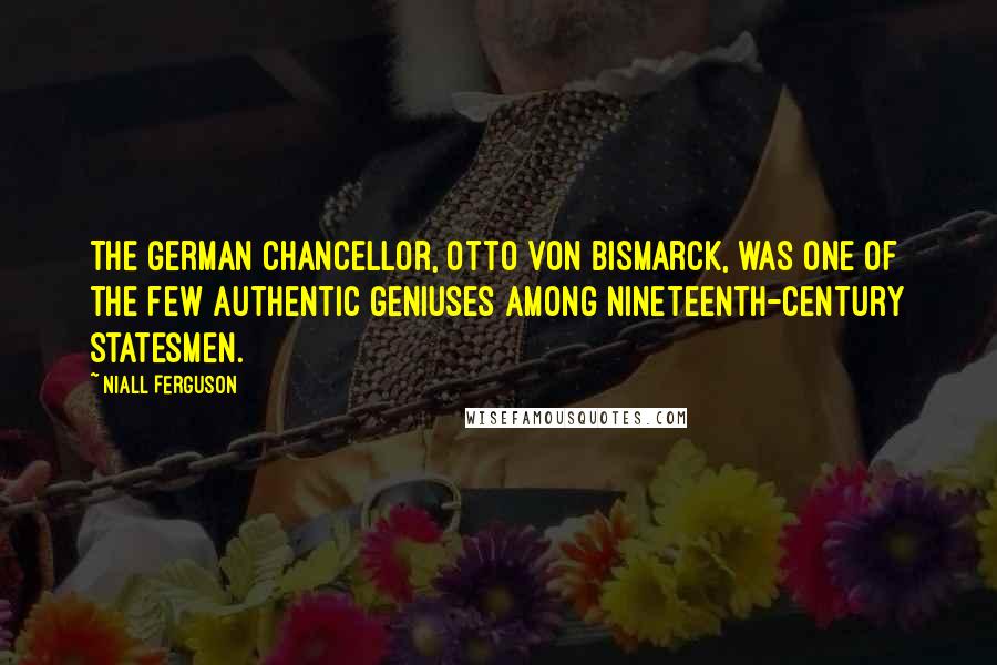 Niall Ferguson Quotes: The German Chancellor, Otto von Bismarck, was one of the few authentic geniuses among nineteenth-century statesmen.