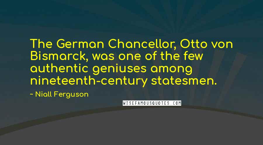 Niall Ferguson Quotes: The German Chancellor, Otto von Bismarck, was one of the few authentic geniuses among nineteenth-century statesmen.