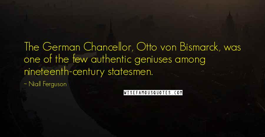 Niall Ferguson Quotes: The German Chancellor, Otto von Bismarck, was one of the few authentic geniuses among nineteenth-century statesmen.