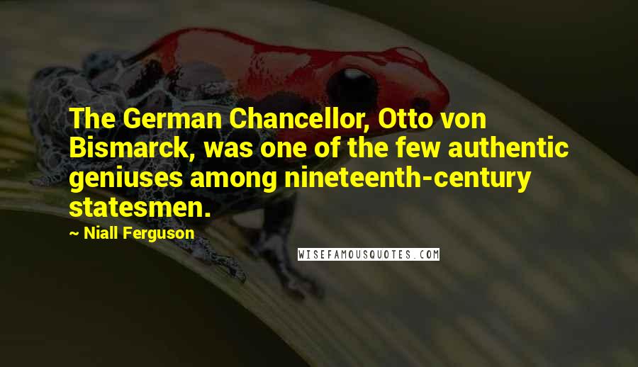 Niall Ferguson Quotes: The German Chancellor, Otto von Bismarck, was one of the few authentic geniuses among nineteenth-century statesmen.