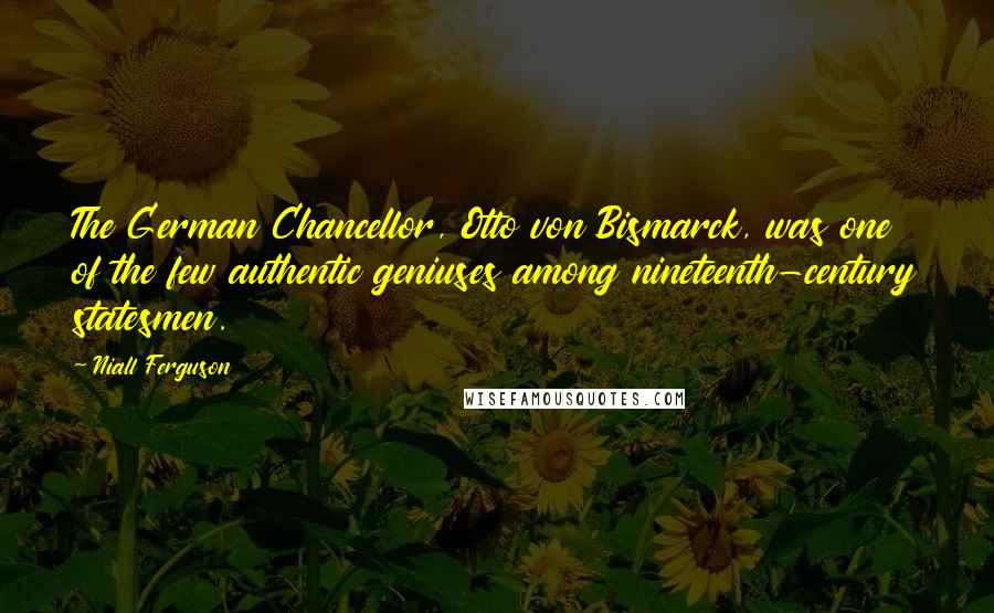 Niall Ferguson Quotes: The German Chancellor, Otto von Bismarck, was one of the few authentic geniuses among nineteenth-century statesmen.