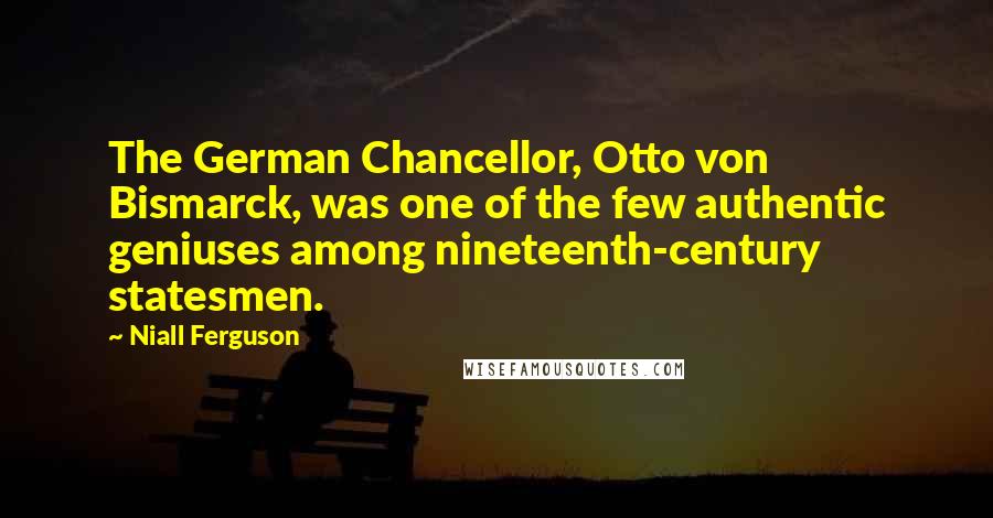 Niall Ferguson Quotes: The German Chancellor, Otto von Bismarck, was one of the few authentic geniuses among nineteenth-century statesmen.