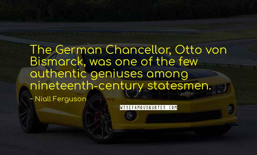 Niall Ferguson Quotes: The German Chancellor, Otto von Bismarck, was one of the few authentic geniuses among nineteenth-century statesmen.