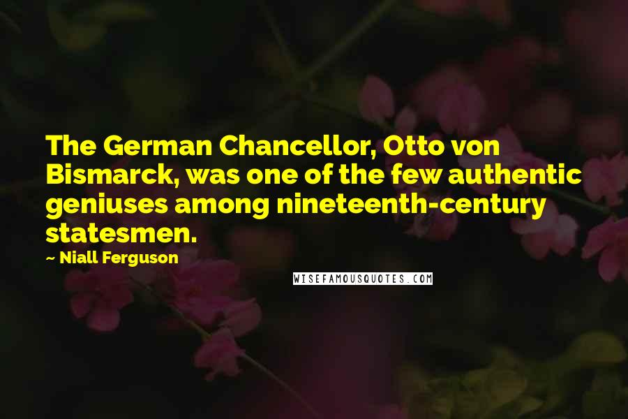 Niall Ferguson Quotes: The German Chancellor, Otto von Bismarck, was one of the few authentic geniuses among nineteenth-century statesmen.