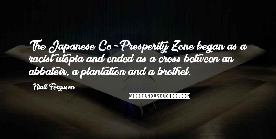 Niall Ferguson Quotes: The Japanese Co-Prosperity Zone began as a racist utopia and ended as a cross between an abbatoir, a plantation and a brothel.