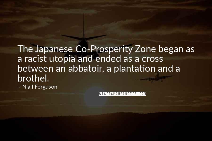 Niall Ferguson Quotes: The Japanese Co-Prosperity Zone began as a racist utopia and ended as a cross between an abbatoir, a plantation and a brothel.