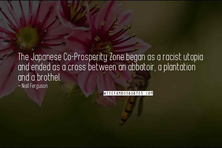 Niall Ferguson Quotes: The Japanese Co-Prosperity Zone began as a racist utopia and ended as a cross between an abbatoir, a plantation and a brothel.