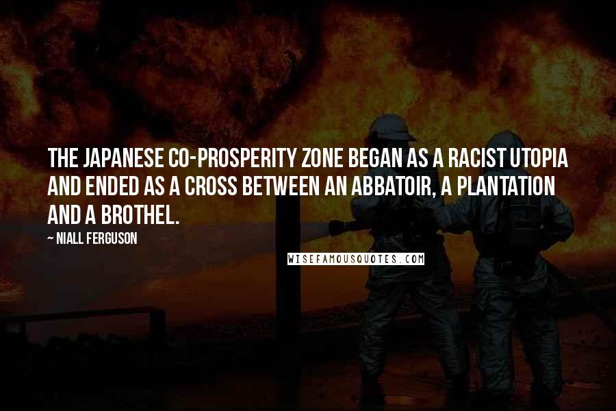 Niall Ferguson Quotes: The Japanese Co-Prosperity Zone began as a racist utopia and ended as a cross between an abbatoir, a plantation and a brothel.
