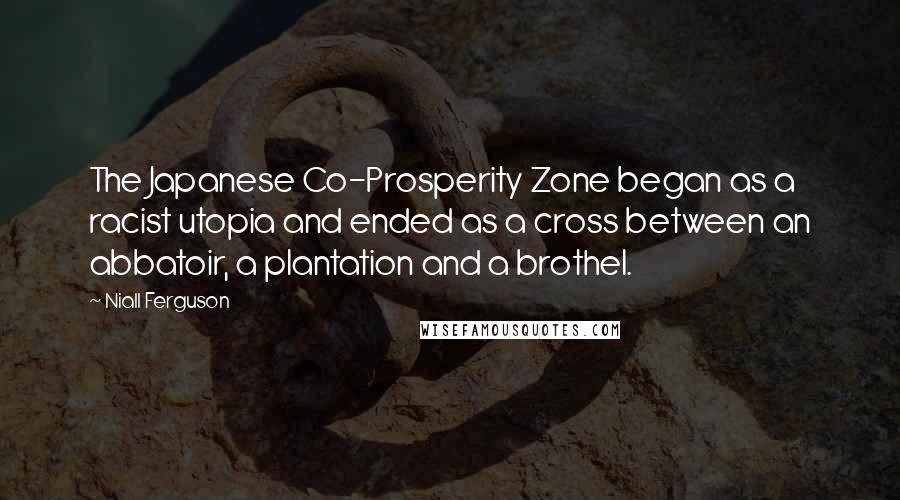 Niall Ferguson Quotes: The Japanese Co-Prosperity Zone began as a racist utopia and ended as a cross between an abbatoir, a plantation and a brothel.