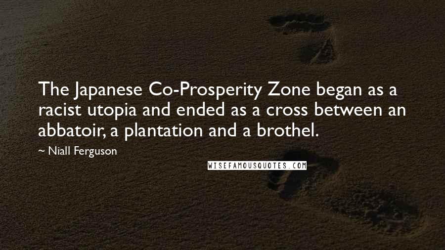 Niall Ferguson Quotes: The Japanese Co-Prosperity Zone began as a racist utopia and ended as a cross between an abbatoir, a plantation and a brothel.