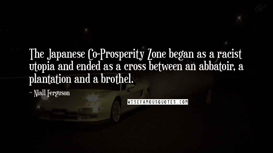 Niall Ferguson Quotes: The Japanese Co-Prosperity Zone began as a racist utopia and ended as a cross between an abbatoir, a plantation and a brothel.