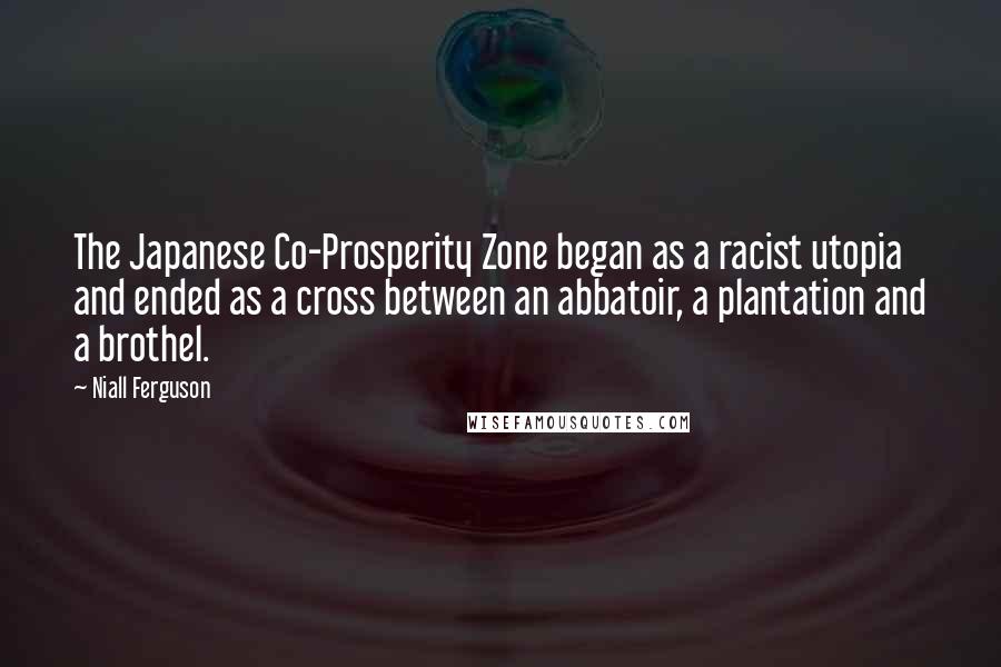Niall Ferguson Quotes: The Japanese Co-Prosperity Zone began as a racist utopia and ended as a cross between an abbatoir, a plantation and a brothel.
