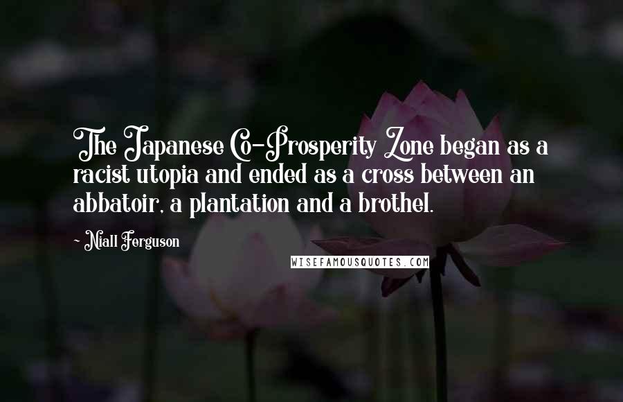 Niall Ferguson Quotes: The Japanese Co-Prosperity Zone began as a racist utopia and ended as a cross between an abbatoir, a plantation and a brothel.