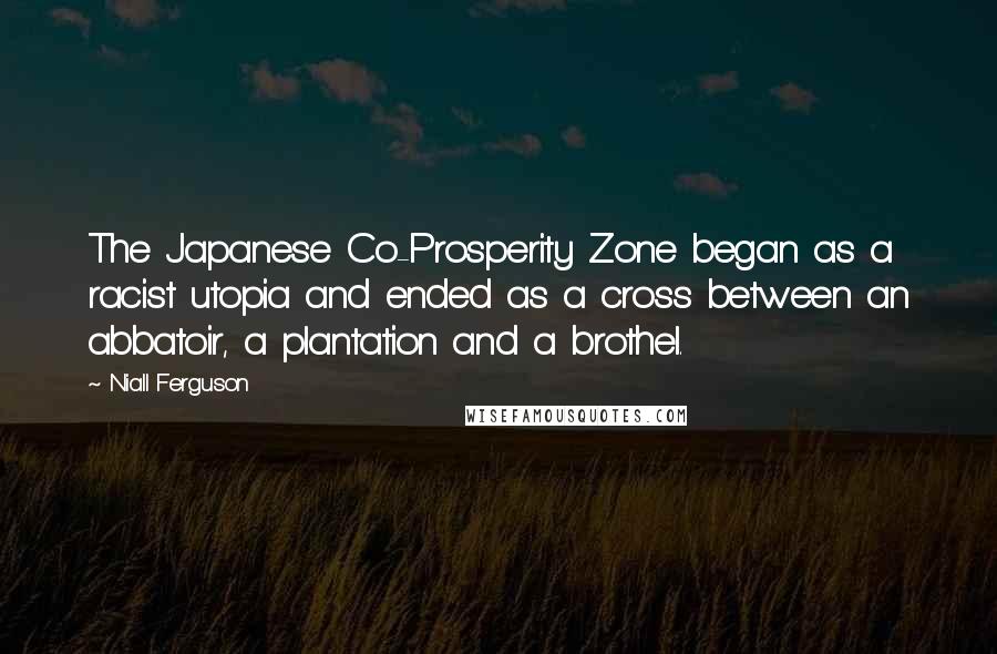 Niall Ferguson Quotes: The Japanese Co-Prosperity Zone began as a racist utopia and ended as a cross between an abbatoir, a plantation and a brothel.