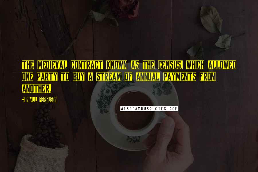 Niall Ferguson Quotes: the medieval contract known as the census, which allowed one party to buy a stream of annual payments from another.