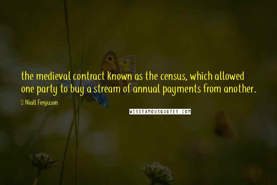 Niall Ferguson Quotes: the medieval contract known as the census, which allowed one party to buy a stream of annual payments from another.