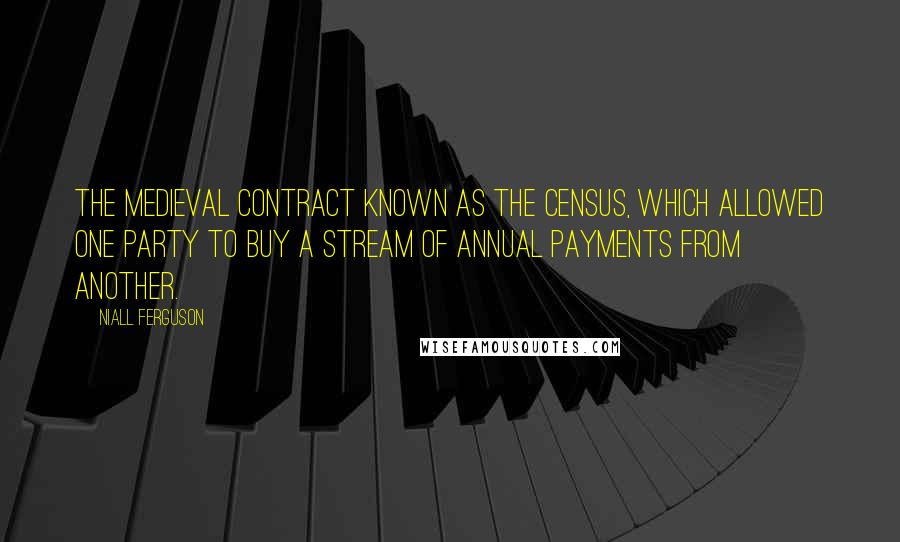 Niall Ferguson Quotes: the medieval contract known as the census, which allowed one party to buy a stream of annual payments from another.