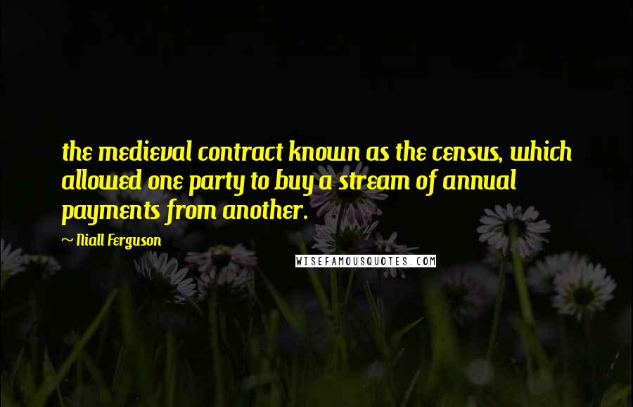 Niall Ferguson Quotes: the medieval contract known as the census, which allowed one party to buy a stream of annual payments from another.