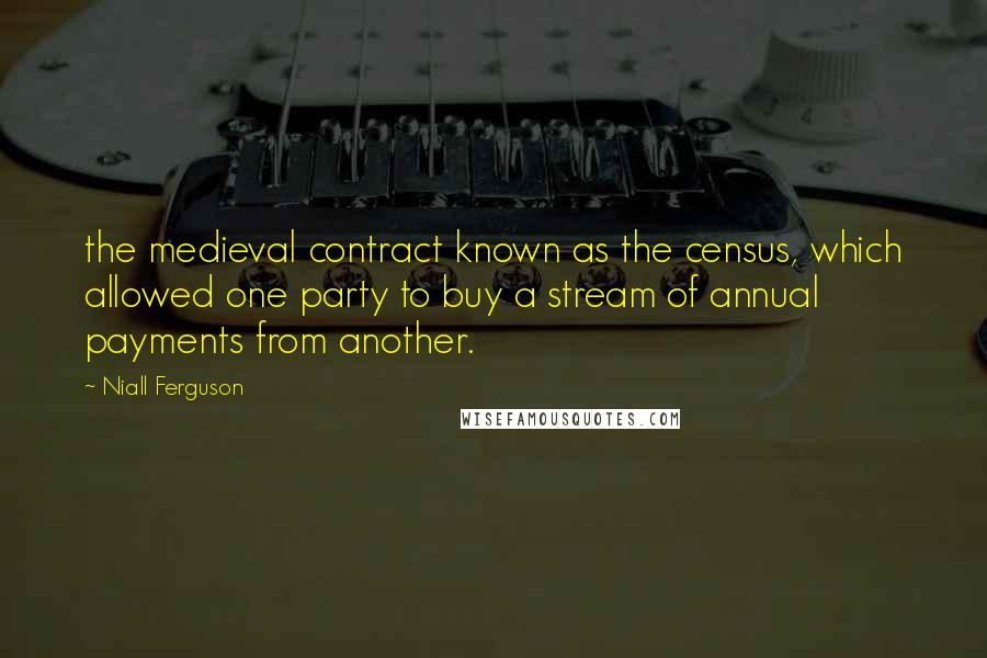 Niall Ferguson Quotes: the medieval contract known as the census, which allowed one party to buy a stream of annual payments from another.