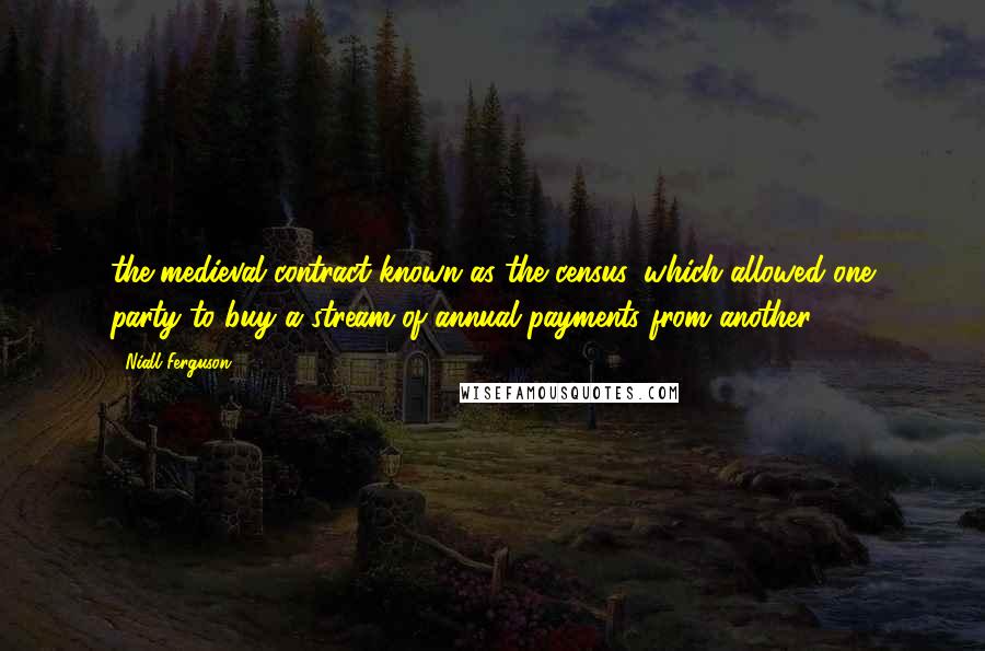 Niall Ferguson Quotes: the medieval contract known as the census, which allowed one party to buy a stream of annual payments from another.