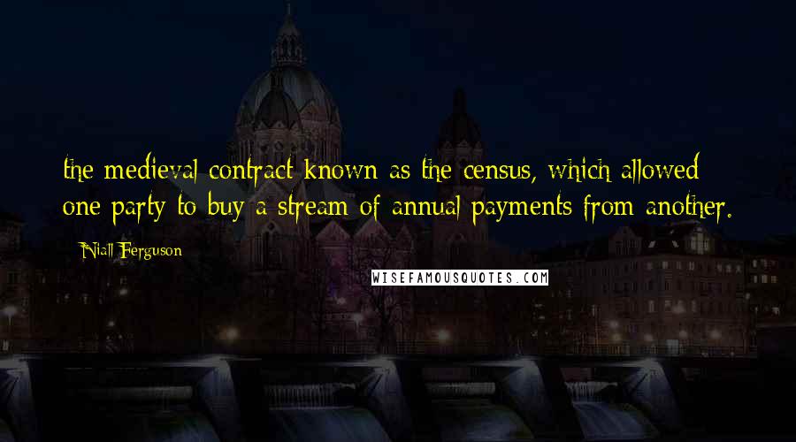 Niall Ferguson Quotes: the medieval contract known as the census, which allowed one party to buy a stream of annual payments from another.