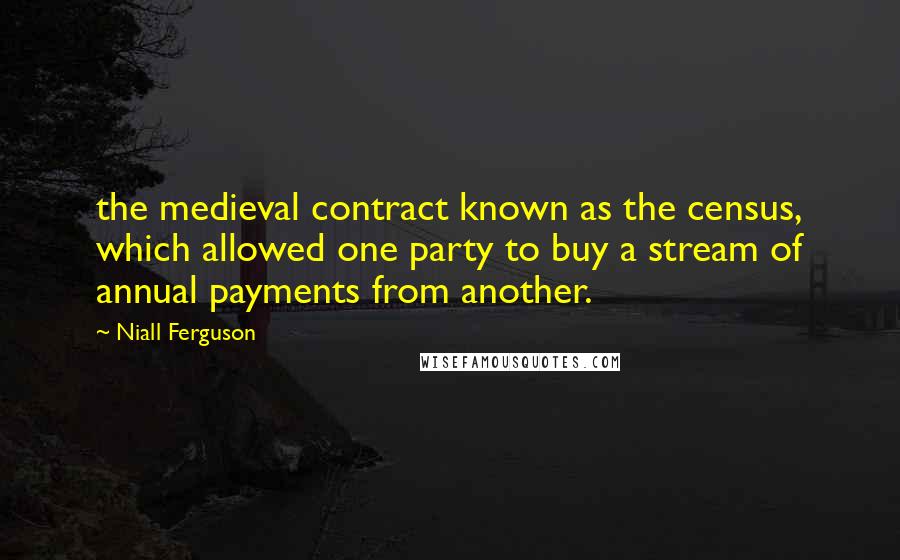 Niall Ferguson Quotes: the medieval contract known as the census, which allowed one party to buy a stream of annual payments from another.