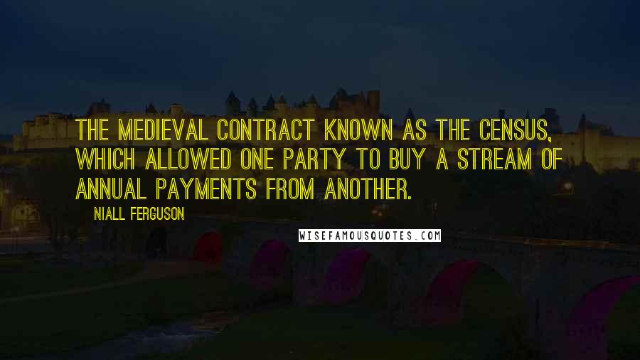 Niall Ferguson Quotes: the medieval contract known as the census, which allowed one party to buy a stream of annual payments from another.