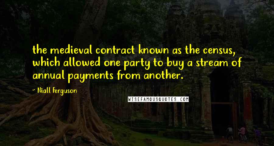 Niall Ferguson Quotes: the medieval contract known as the census, which allowed one party to buy a stream of annual payments from another.