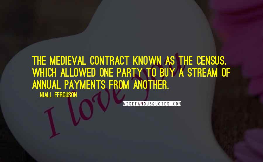 Niall Ferguson Quotes: the medieval contract known as the census, which allowed one party to buy a stream of annual payments from another.