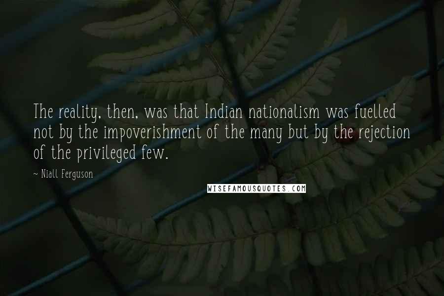 Niall Ferguson Quotes: The reality, then, was that Indian nationalism was fuelled not by the impoverishment of the many but by the rejection of the privileged few.