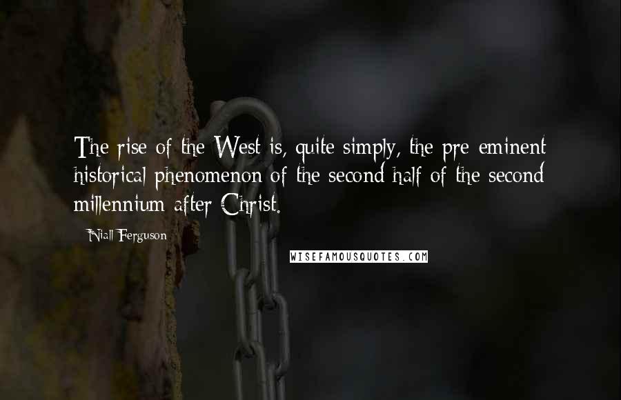 Niall Ferguson Quotes: The rise of the West is, quite simply, the pre-eminent historical phenomenon of the second half of the second millennium after Christ.