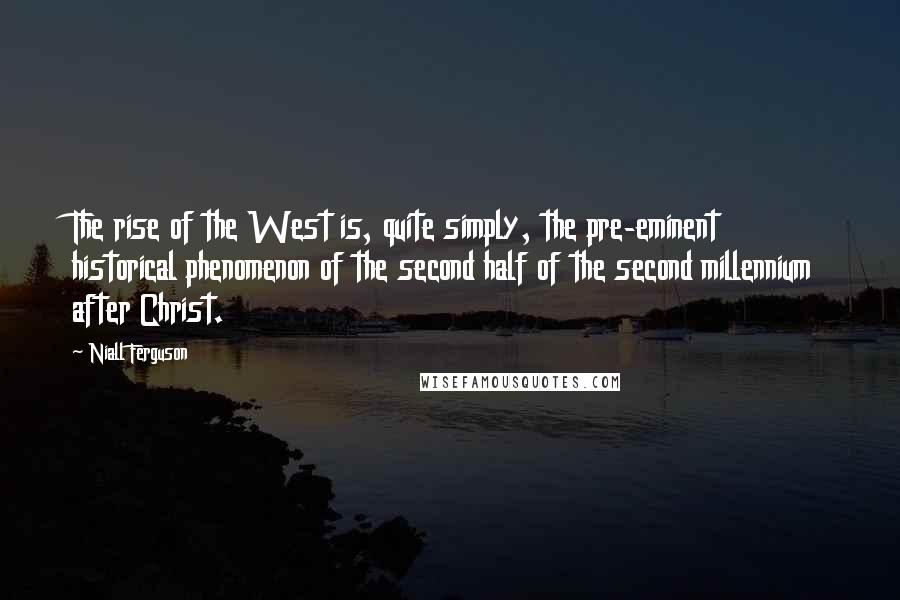 Niall Ferguson Quotes: The rise of the West is, quite simply, the pre-eminent historical phenomenon of the second half of the second millennium after Christ.