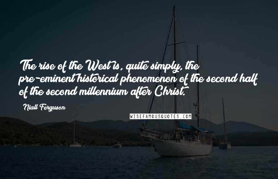 Niall Ferguson Quotes: The rise of the West is, quite simply, the pre-eminent historical phenomenon of the second half of the second millennium after Christ.