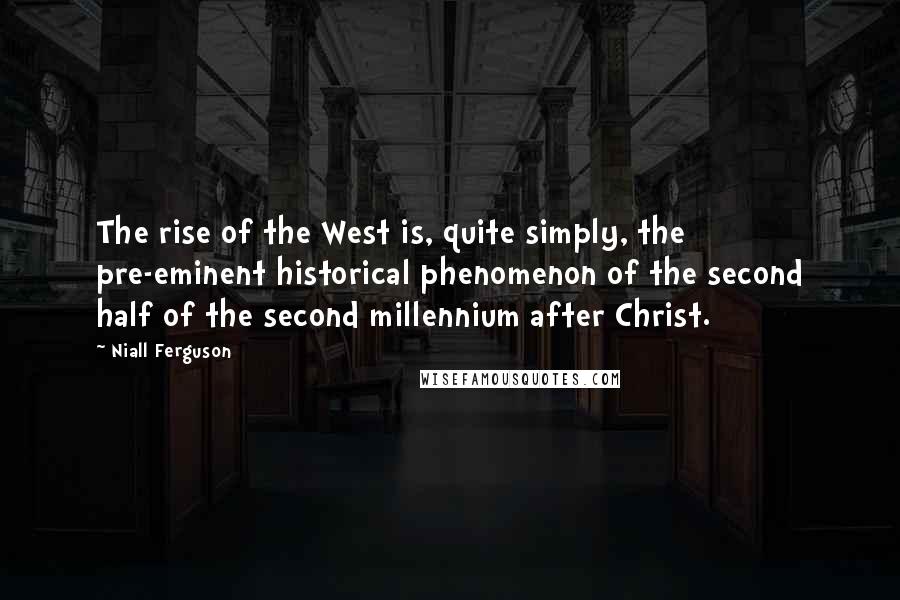 Niall Ferguson Quotes: The rise of the West is, quite simply, the pre-eminent historical phenomenon of the second half of the second millennium after Christ.