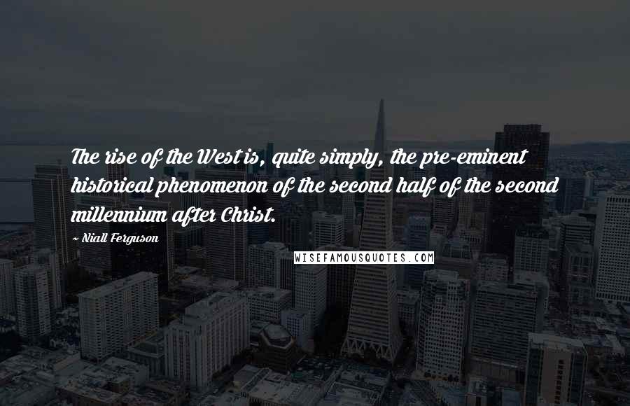 Niall Ferguson Quotes: The rise of the West is, quite simply, the pre-eminent historical phenomenon of the second half of the second millennium after Christ.