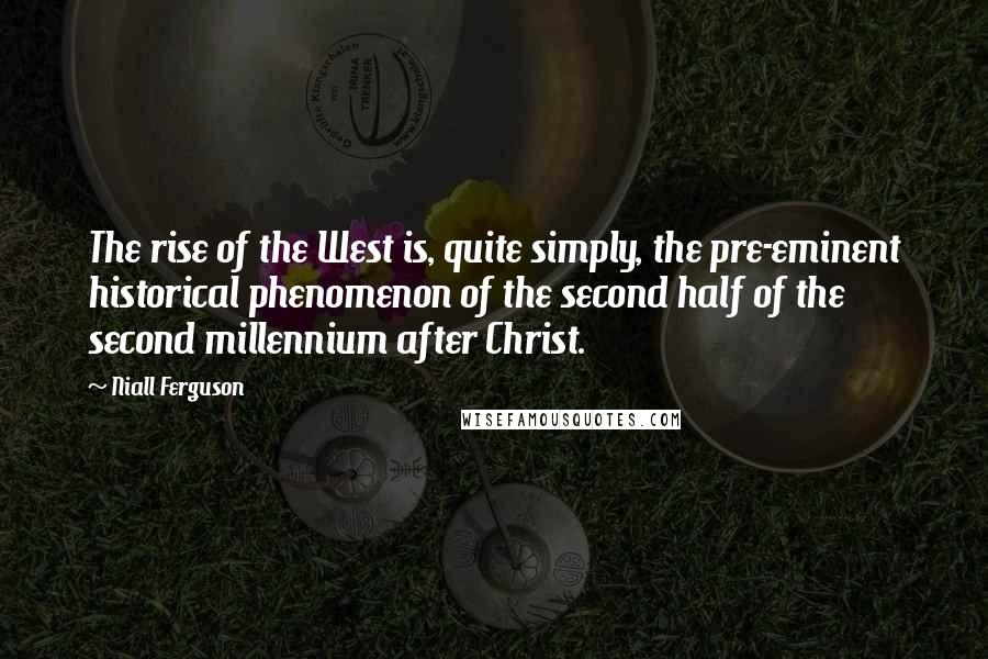 Niall Ferguson Quotes: The rise of the West is, quite simply, the pre-eminent historical phenomenon of the second half of the second millennium after Christ.