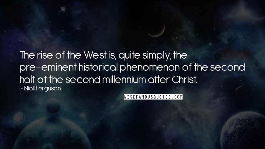 Niall Ferguson Quotes: The rise of the West is, quite simply, the pre-eminent historical phenomenon of the second half of the second millennium after Christ.