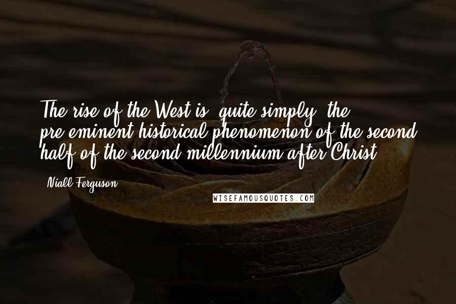 Niall Ferguson Quotes: The rise of the West is, quite simply, the pre-eminent historical phenomenon of the second half of the second millennium after Christ.
