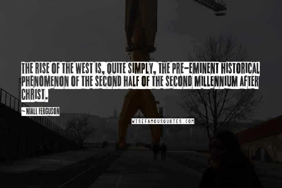 Niall Ferguson Quotes: The rise of the West is, quite simply, the pre-eminent historical phenomenon of the second half of the second millennium after Christ.
