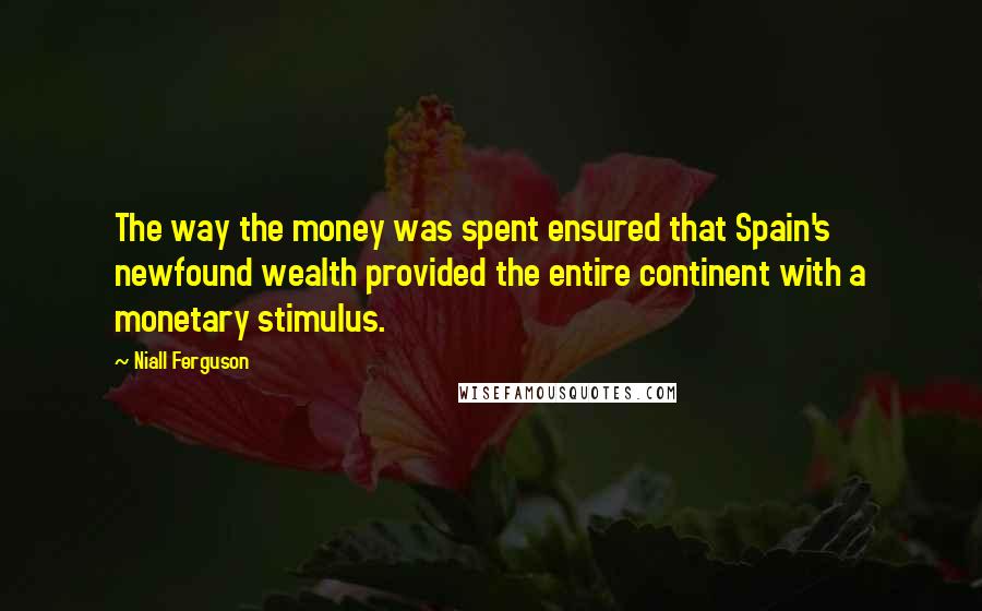 Niall Ferguson Quotes: The way the money was spent ensured that Spain's newfound wealth provided the entire continent with a monetary stimulus.