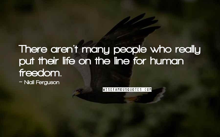 Niall Ferguson Quotes: There aren't many people who really put their life on the line for human freedom.