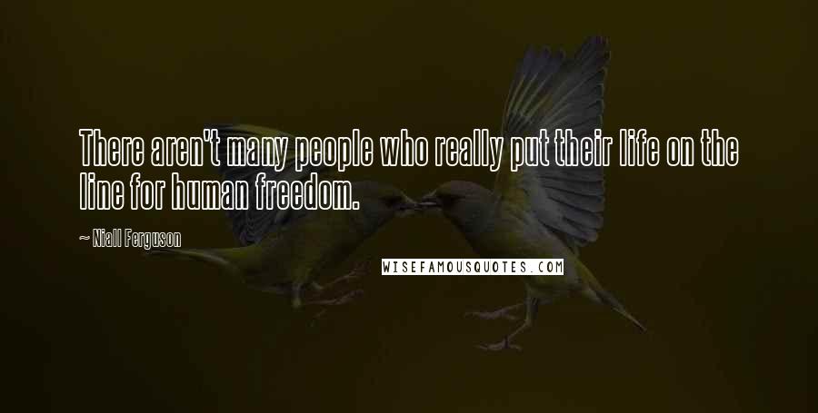 Niall Ferguson Quotes: There aren't many people who really put their life on the line for human freedom.