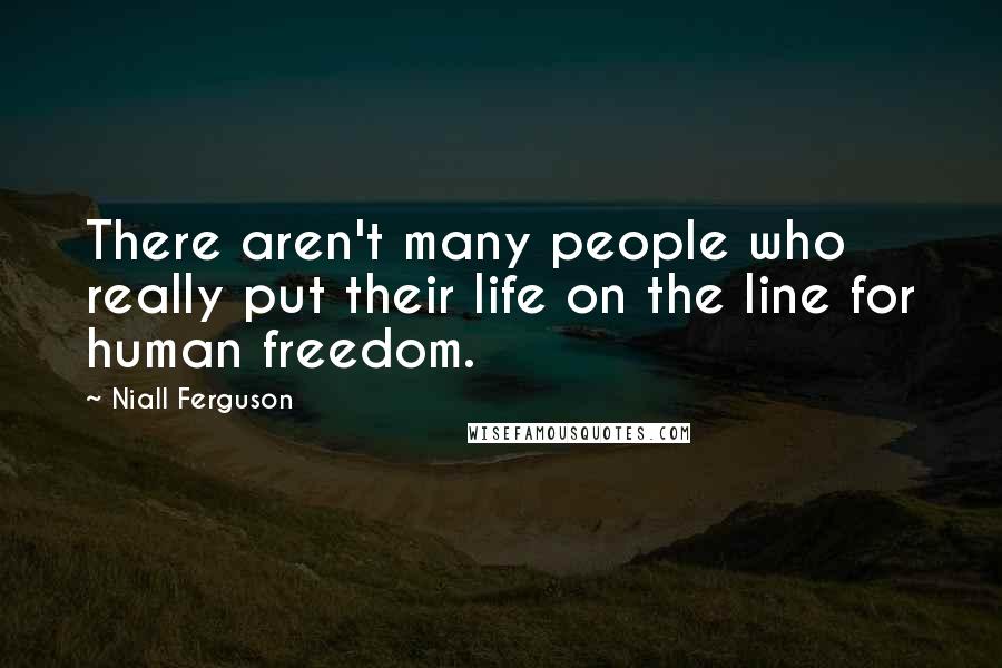 Niall Ferguson Quotes: There aren't many people who really put their life on the line for human freedom.