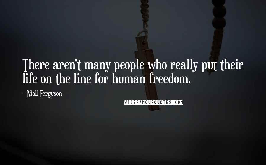 Niall Ferguson Quotes: There aren't many people who really put their life on the line for human freedom.