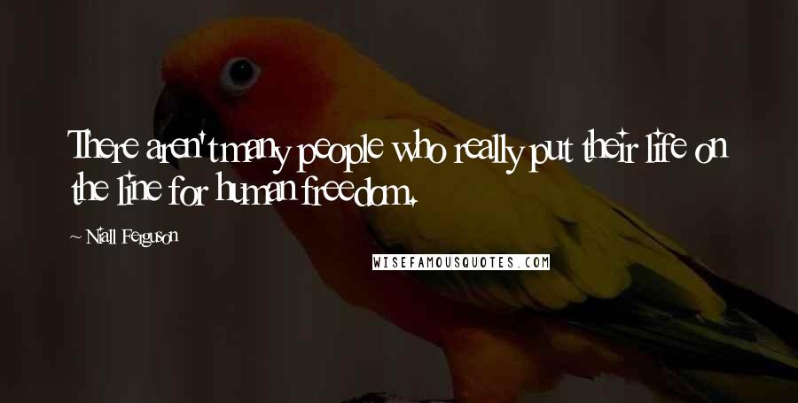 Niall Ferguson Quotes: There aren't many people who really put their life on the line for human freedom.