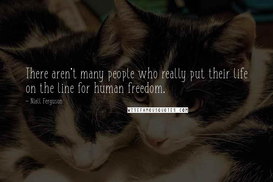 Niall Ferguson Quotes: There aren't many people who really put their life on the line for human freedom.