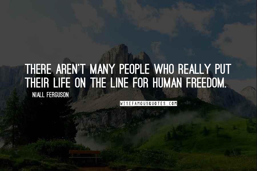 Niall Ferguson Quotes: There aren't many people who really put their life on the line for human freedom.